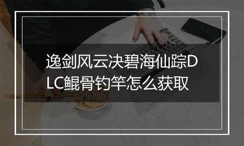 逸剑风云决碧海仙踪DLC鲲骨钓竿怎么获取