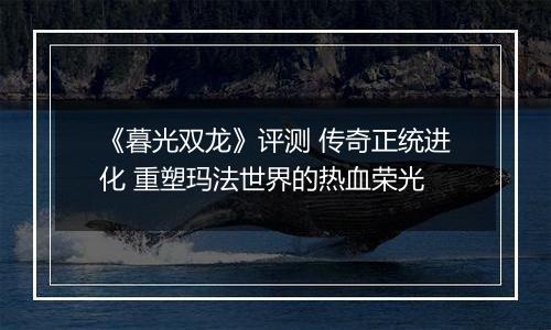 《暮光双龙》评测 传奇正统进化 重塑玛法世界的热血荣光