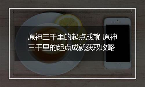 原神三千里的起点成就 原神三千里的起点成就获取攻略