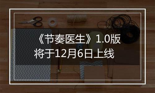 《节奏医生》1.0版将于12月6日上线