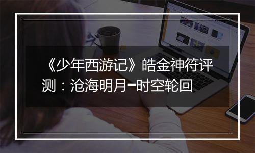 《少年西游记》皓金神符评测：沧海明月━时空轮回