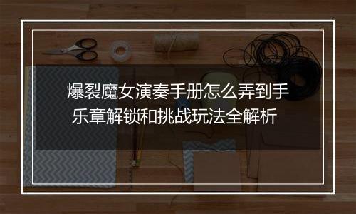 爆裂魔女演奏手册怎么弄到手 乐章解锁和挑战玩法全解析