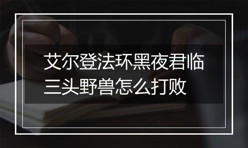 艾尔登法环黑夜君临三头野兽怎么打败