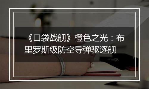 《口袋战舰》橙色之光：布里罗斯级防空导弹驱逐舰