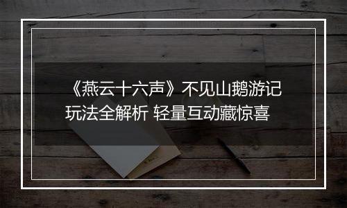《燕云十六声》不见山鹅游记玩法全解析 轻量互动藏惊喜