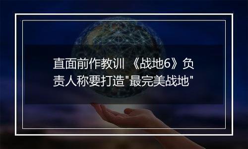 直面前作教训 《战地6》负责人称要打造