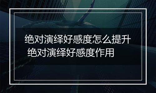 绝对演绎好感度怎么提升 绝对演绎好感度作用