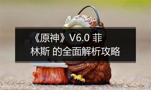 《原神》V6.0 菲林斯 的全面解析攻略