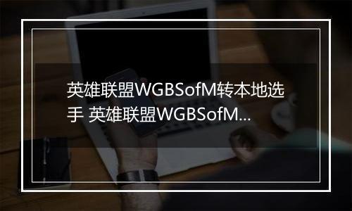 英雄联盟WGBSofM转本地选手 英雄联盟WGBSofM转lpl赛区事件介绍