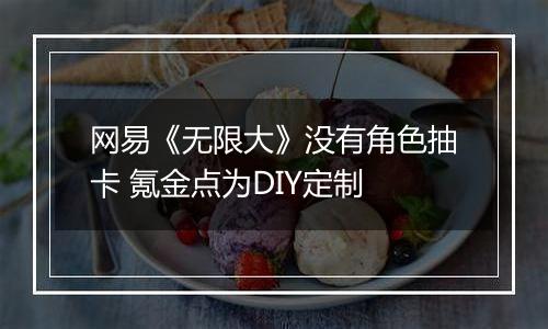 网易《无限大》没有角色抽卡 氪金点为DIY定制