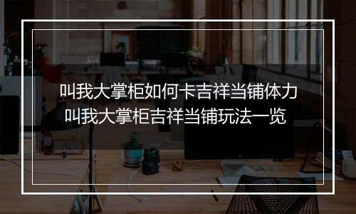 叫我大掌柜如何卡吉祥当铺体力 叫我大掌柜吉祥当铺玩法一览