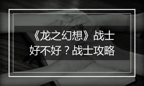 《龙之幻想》战士好不好？战士攻略
