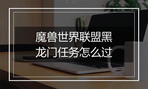 魔兽世界联盟黑龙门任务怎么过