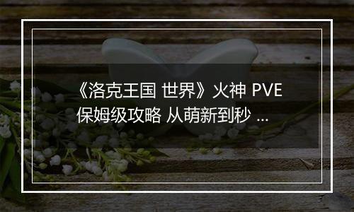 《洛克王国 世界》火神 PVE 保姆级攻略 从萌新到秒 BOSS 全拿捏