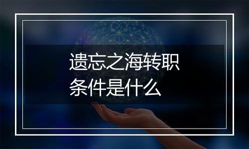 遗忘之海转职条件是什么