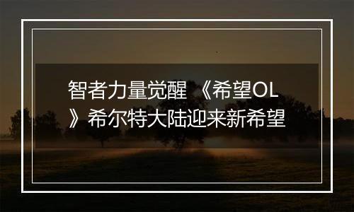 智者力量觉醒 《希望OL》希尔特大陆迎来新希望