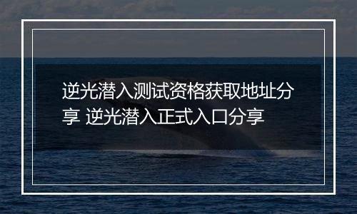 逆光潜入测试资格获取地址分享 逆光潜入正式入口分享