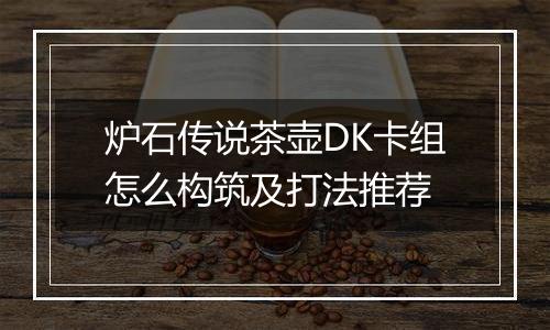 炉石传说茶壶DK卡组怎么构筑及打法推荐
