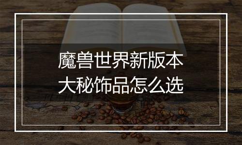 魔兽世界新版本大秘饰品怎么选