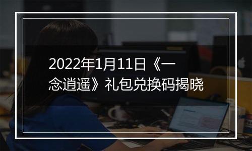 2022年1月11日《一念逍遥》礼包兑换码揭晓