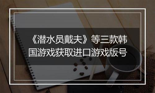 《潜水员戴夫》等三款韩国游戏获取进口游戏版号