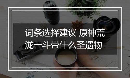 词条选择建议 原神荒泷一斗带什么圣遗物
