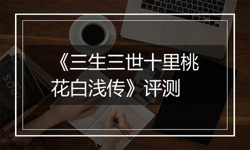 《三生三世十里桃花白浅传》评测