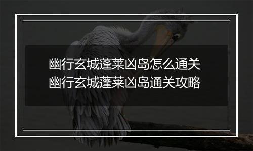 幽行玄城蓬莱凶岛怎么通关 幽行玄城蓬莱凶岛通关攻略