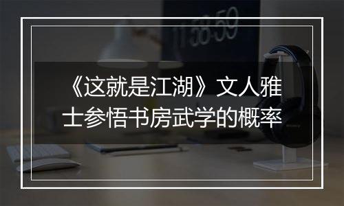 《这就是江湖》文人雅士参悟书房武学的概率