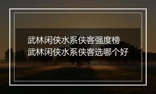 武林闲侠水系侠客强度榜 武林闲侠水系侠客选哪个好