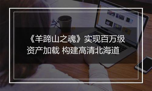 《羊蹄山之魂》实现百万级资产加载 构建高清北海道