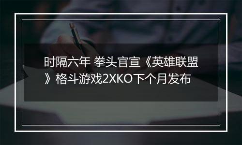 时隔六年 拳头官宣《英雄联盟》格斗游戏2XKO下个月发布