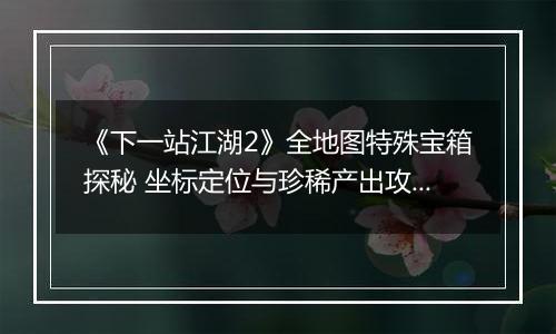 《下一站江湖2》全地图特殊宝箱探秘 坐标定位与珍稀产出攻略