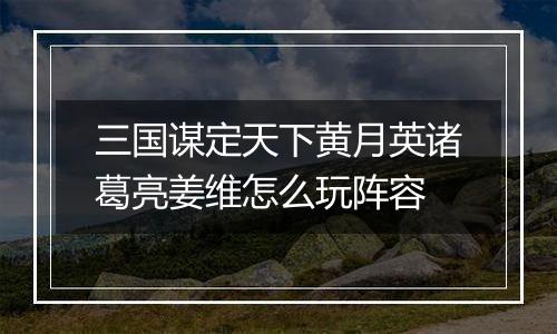 三国谋定天下黄月英诸葛亮姜维怎么玩阵容