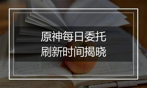 原神每日委托刷新时间揭晓