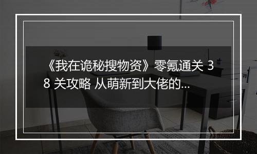 《我在诡秘搜物资》零氪通关 38 关攻略 从萌新到大佬的资源战秘籍
