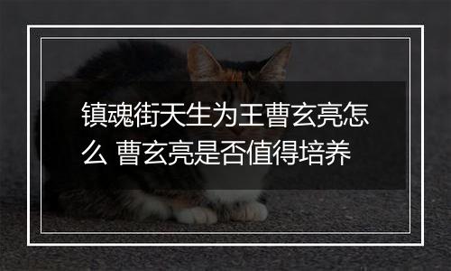 镇魂街天生为王曹玄亮怎么 曹玄亮是否值得培养