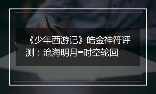 《少年西游记》皓金神符评测：沧海明月━时空轮回