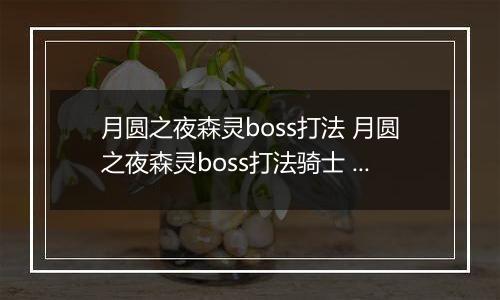 月圆之夜森灵boss打法 月圆之夜森灵boss打法骑士 月圆之夜骑士打不过森灵