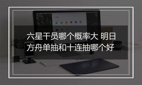六星干员哪个概率大 明日方舟单抽和十连抽哪个好