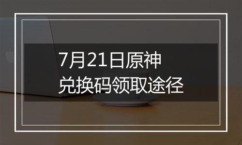 7月21日原神兑换码领取途径