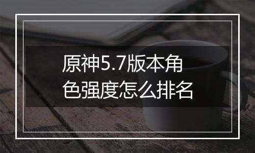 原神5.7版本角色强度怎么排名