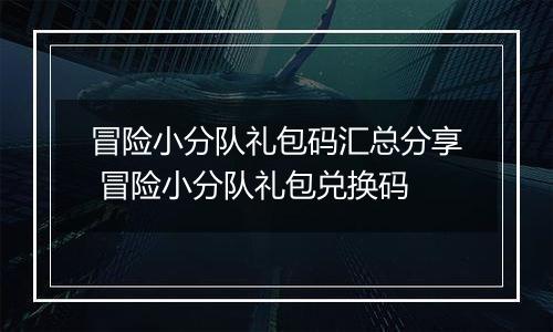 冒险小分队礼包码汇总分享 冒险小分队礼包兑换码
