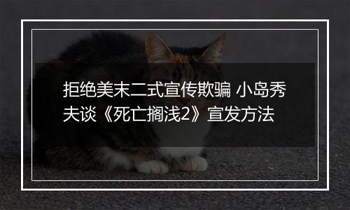 拒绝美末二式宣传欺骗 小岛秀夫谈《死亡搁浅2》宣发方法