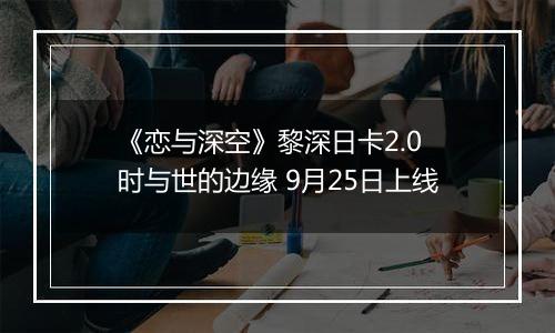 《恋与深空》黎深日卡2.0 时与世的边缘 9月25日上线
