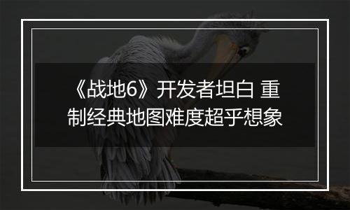 《战地6》开发者坦白 重制经典地图难度超乎想象