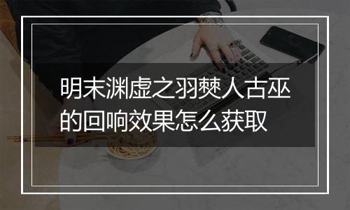 明末渊虚之羽僰人古巫的回响效果怎么获取