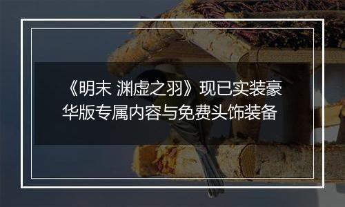 《明末 渊虚之羽》现已实装豪华版专属内容与免费头饰装备