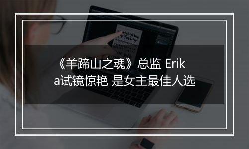 《羊蹄山之魂》总监 Erika试镜惊艳 是女主最佳人选