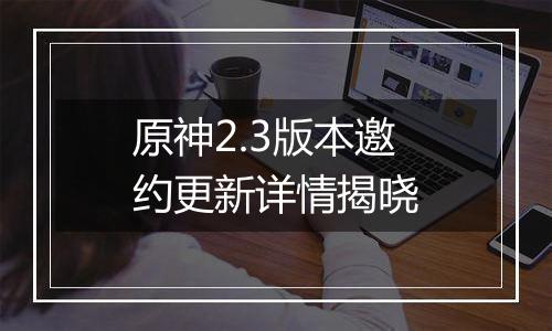 原神2.3版本邀约更新详情揭晓